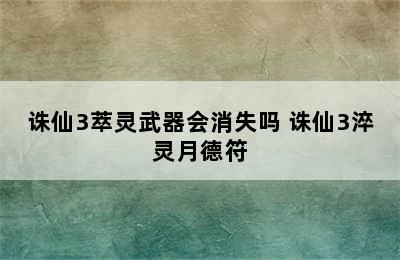 诛仙3萃灵武器会消失吗 诛仙3淬灵月德符